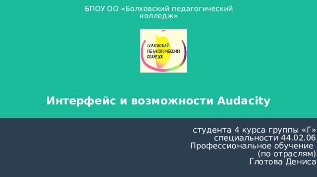 БПОУ ОО «Болховский педагогический колледж» Интерфейс и возможности Audacity студента 4 курса группы «Г» специальности 44.02.06 Профессиональное обучение (по отраслям) Глотова Дениса 