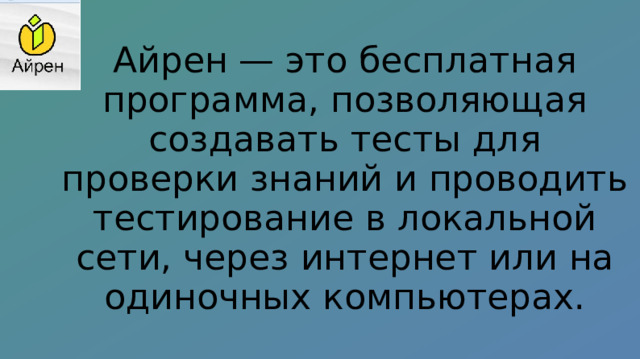 Айрен — это бесплатная программа, позволяющая создавать тесты для проверки знаний и проводить тестирование в локальной сети, через интернет или на одиночных компьютерах. 