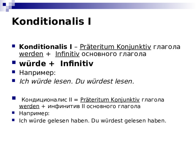 Konditionalis I Konditionalis I – Präteritum Konjunktiv  глагола werden  +  Infinitiv основного глагола würde + Infinitiv Например: Ich würde lesen . Du würdest lesen .   Кондиционалис II = Präteritum Konjunktiv  глагола werden + инфинитив II основного глагола Например: Ich würde gelesen haben . Du würdest gelesen haben . 