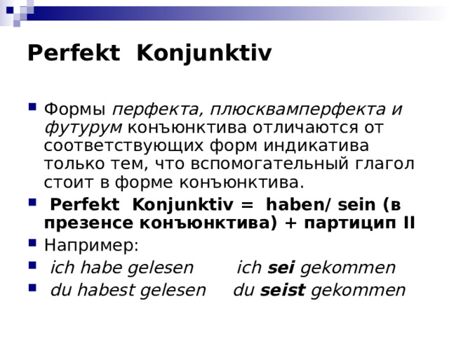 Perfekt  Konjunktiv Формы перфекта, плюсквамперфекта и футурум конъюнктива отличаются от соответствующих форм индикатива только тем, что вспомогательный глагол стоит в форме конъюнктива.  Perfekt  Konjunktiv = haben / sein (в презенсе конъюнктива) + партицип II Например :  ich habe gelesen ich sei  gekommen  du habest gelesen du seist gekommen 
