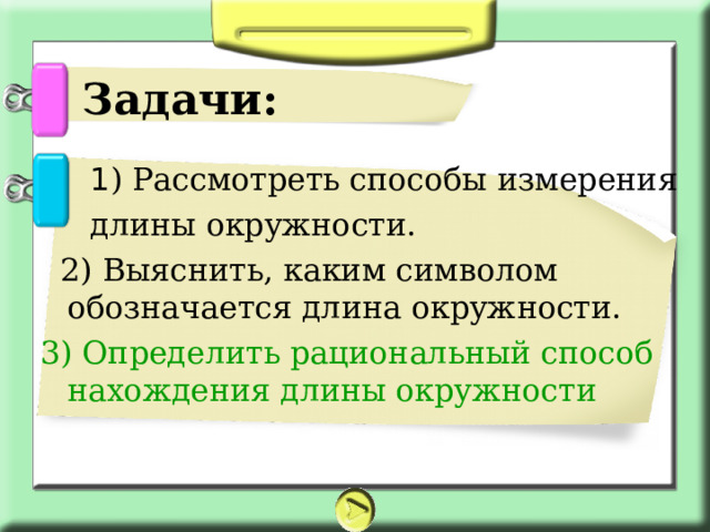  Задачи:  1 ) Рассмотреть способы измерения  длины окружности.  2) Выяснить, каким символом обозначается длина окружности. 3) Определить рациональный способ нахождения длины окружности 