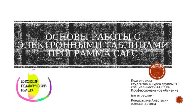 Основы работы с электронными таблицами  Программа calc Подготовила  студентка 4 курса группы “Г”  специальности 44.02.06 Профессиональное обучение (по отраслям) Кондрахина Анастасия Александровна 