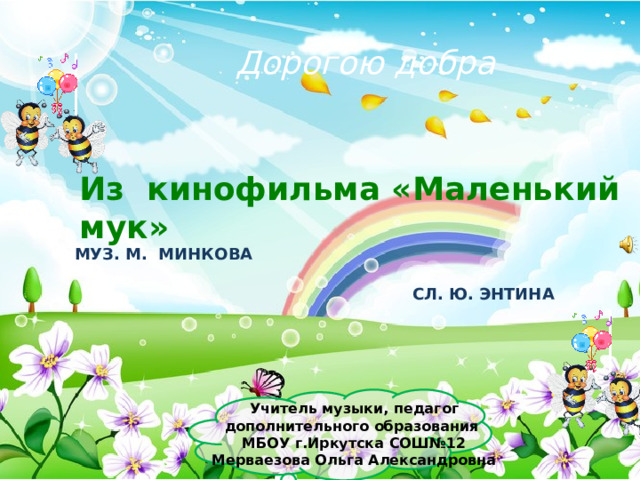 Дорогою добра Из кинофильма «Маленький мук» Муз. М. Минкова Сл. Ю. Энтина Учитель музыки, педагог дополнительного образования МБОУ г.Иркутска СОШ№12 Мерваезова Ольга Александровна 