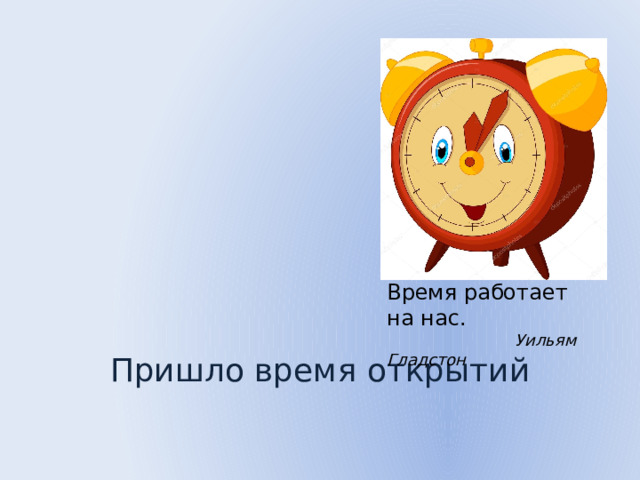 Время работает на нас.  Уильям Гладстон Пришло время открытий 