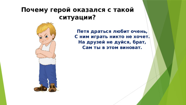 Почему герой оказался с такой ситуации? Петя драться любит очень,  С ним играть никто не хочет.  На друзей не дуйся, брат,  Сам ты в этом виноват. 