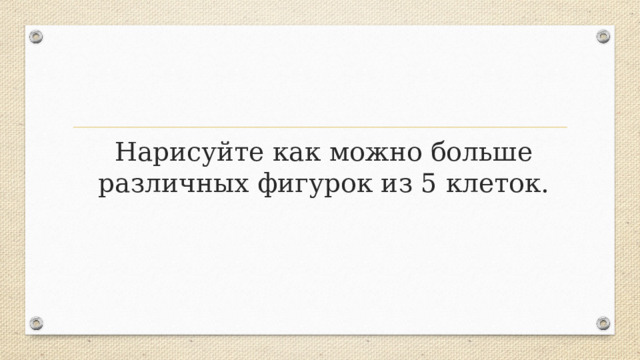 Нарисуйте как можно больше различных фигурок из 5 клеток. 
