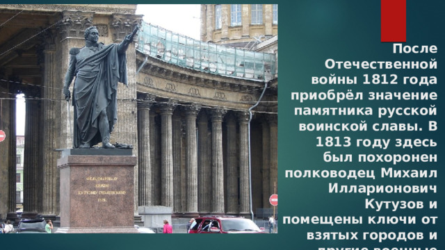 После Отечественной войны 1812 года приобрёл значение памятника русской воинской славы. В 1813 году здесь был похоронен полководец Михаил Илларионович Кутузов и помещены ключи от взятых городов и другие военные трофеи 