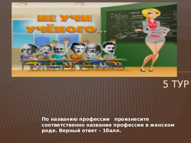 5 тур По названию профессии произнесите соответственно название профессии в женском роде. Верный ответ – 1балл. 
