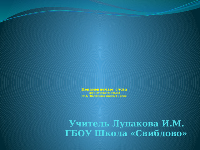         Неизменяемые слова  урок русского языка  УМК «Начальная школа 21 века»   Учитель Лупакова И.М. ГБОУ Школа «Свиблово» 