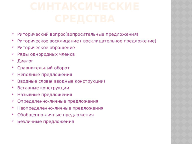 Синтаксические средства Риторический вопрос(вопросительные предложения) Риторическое восклицание ( восклицательное предложение) Риторическое обращение Ряды однородных членов Диалог Сравнительный оборот Неполные предложения Вводные слова( вводные конструкции) Вставные конструкции Назывные предложения Определенно-личные предложения Неопределенно-личные предложения Обобщенно-личные предложения Безличные предложения 