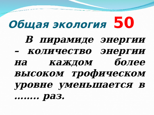 Общая экология 5 0   В пирамиде энергии – количество энергии на каждом более высоком трофическом уровне уменьшается в …….. раз.  