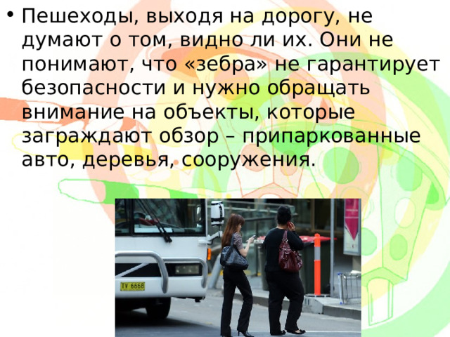 Пешеходы, выходя на дорогу, не думают о том, видно ли их. Они не понимают, что «зебра» не гарантирует безопасности и нужно обращать внимание на объекты, которые заграждают обзор – припаркованные авто, деревья, сооружения. 
