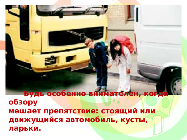  Будь особенно внимателен, когда обзору мешает препятствие: стоящий или движущийся автомобиль, кусты, ларьки. 
