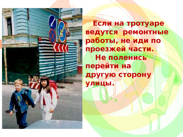  Если на тротуаре ведутся ремонтные работы, не иди по проезжей части.  Не поленись перейти на другую сторону улицы. 
