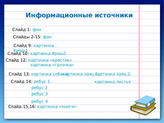 Информационные источники Слайд 1: фон Слайды 2-15 : фон Слайд 9: картинка  Крош1 Слайд 10: картинка Крош2 Слайд 12: картинка «крестик»  картинка «галочка» картинка заяц 2, картинка заяц 1, Слайд 13: картинка собаки, Слайд 14: ребус 1 картинка листья http://freeppt.ru/FonyAr/Lineyka.rar ребус 2 ребус 3 ребус 4 Слайд 15,16: картинка «книги» 16 