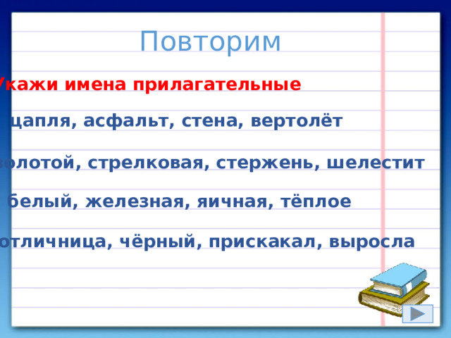 Повторим Укажи имена прилагательные 1) цапля, асфальт, стена, вертолёт 2) золотой, стрелковая, стержень, шелестит 3) белый, железная, яичная, тёплое 4) отличница, чёрный, прискакал, выросла 