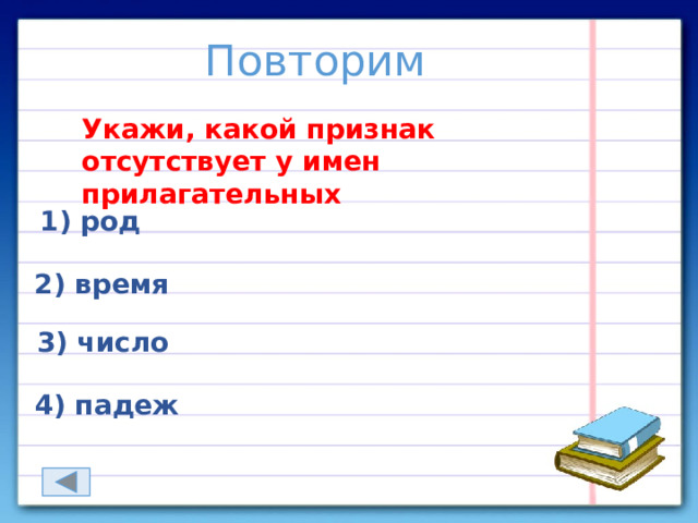 Повторим Укажи, какой признак отсутствует у имен прилагательных 1) род 2) время 3) число 4) падеж 