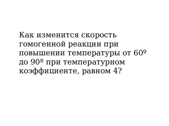 Как изменится скорость гомогенной реакции при повышении температуры от 60º до 90º при температурном коэффициенте, равном 4? 
