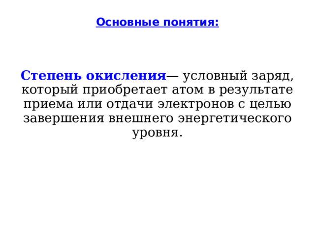 Основные понятия: Степень окисления — условный заряд, который приобретает атом в результате приема или отдачи электронов с целью завершения внешнего энергетического уровня. 