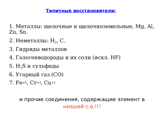 Типичные восстановители: 1. Металлы: щелочные и щелочноземельные, Mg, Al, Zn, Sn. 2. Неметаллы: H 2 , C. 3. Гидриды металлов 4. Галогенводороды и их соли (искл. HF) 5. H 2 S и сульфиды 6. Угарный газ (CO) 7. Fe +2 , Cr +3 , Cu +1 и прочие соединения, содержащие элемент в низшей с.о.!!! 