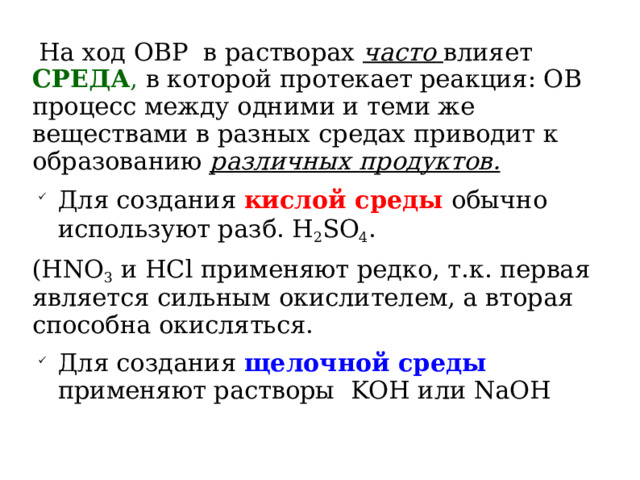 На ход ОВР в растворах часто влияет СРЕДА , в которой протекает реакция: ОВ процесс между одними и теми же веществами в разных средах приводит к образованию различных продуктов. Для создания кислой среды обычно используют разб. H 2 SO 4 . (HNO 3 и HCl применяют редко, т.к. первая является сильным окислителем, а вторая способна окисляться. Для создания щелочной среды применяют растворы KOH или NaOH 
