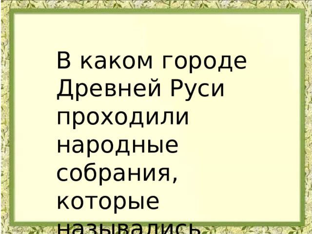 В каком городе Древней Руси проходили народные собрания, которые назывались «вече»? 