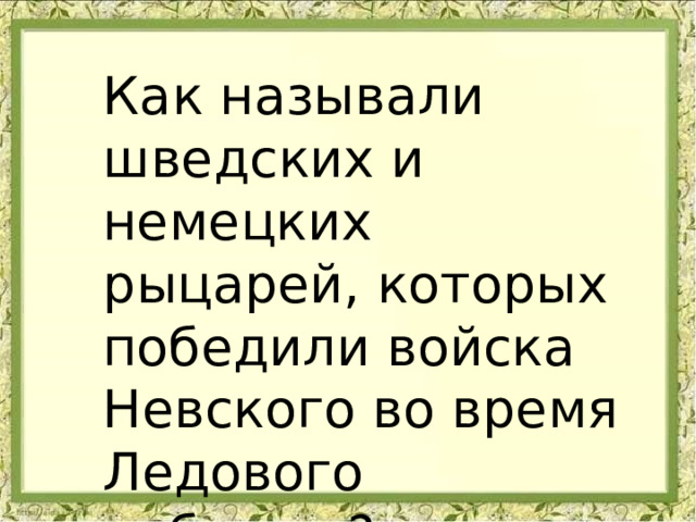 Или Как называли шведских и немецких рыцарей, которых победили войска Невского во время Ледового побоища? 