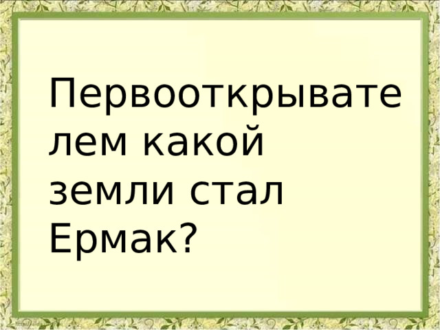 Первооткрывателем какой земли стал Ермак? 