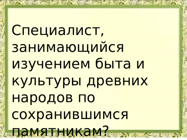 Специалист, занимающийся изучением быта и культуры древних народов по сохранившимся памятникам? 
