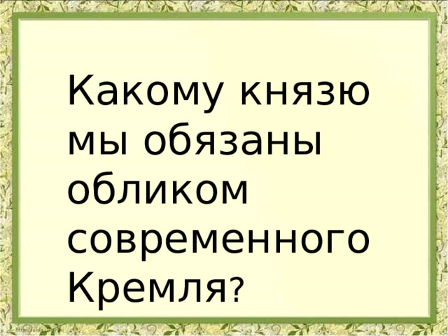 Какому князю мы обязаны обликом современного Кремля ? 