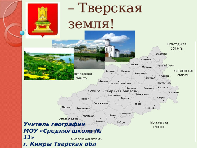 Край мой родной – Тверская земля! Учитель географии МОУ «Средняя школа № 11» г. Кимры Тверская обл Обуховская Ж.В. 