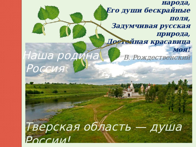 В тебе величье моего народа,  Его души бескрайные поля,  Задумчивая русская природа,  Достойная красавица моя!  В. Рождественский Наша родина  Россия Тверская область — душа России!   