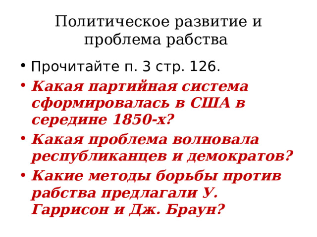 Политическое развитие и проблема рабства Прочитайте п. 3 стр. 126. Какая партийная система сформировалась в США в середине 1850-х? Какая проблема волновала республиканцев и демократов? Какие методы борьбы против рабства предлагали У. Гаррисон и Дж. Браун? 