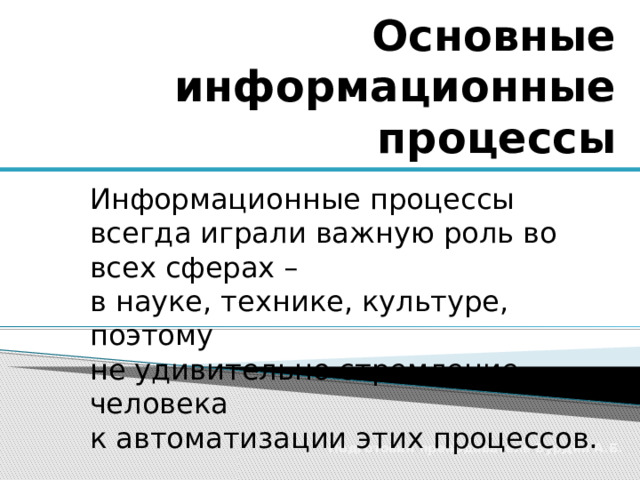 Основные информационные процессы Информационные процессы всегда играли важную роль во всех сферах –  в науке, технике, культуре, поэтому  не удивительно стремление человека  к автоматизации этих процессов. Подготовил преподаватель Бурдин А.Б. 
