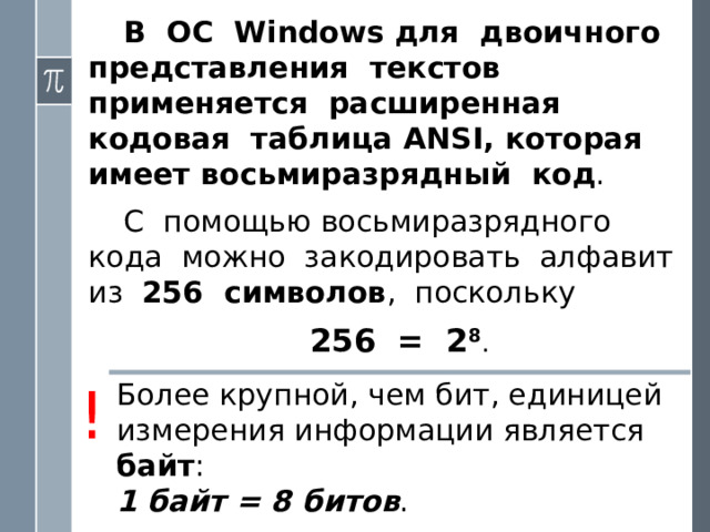 Информационный объем текста равен I = К × i (битов) . i – информационный вес символа алфавита . К – количество символов в тексте. Для определения информационного веса символа полезно знать ряд целых степеней двойки. Вот как он выглядит в диапазоне от 2 1 до 2 10 i 2 i 1 2 2 3 4 4 8 16 5 6 32 64 7 128 8 256 9 10 512 1024 