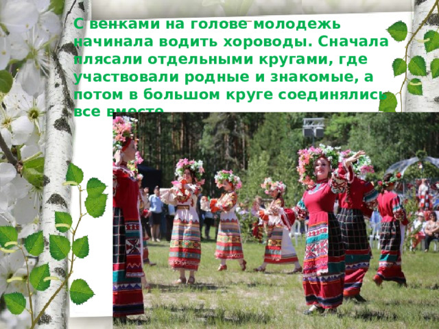 С венками на голове молодежь начинала водить хороводы. Сначала плясали отдельными кругами, где участвовали родные и знакомые, а потом в большом круге соединялись все вместе. 