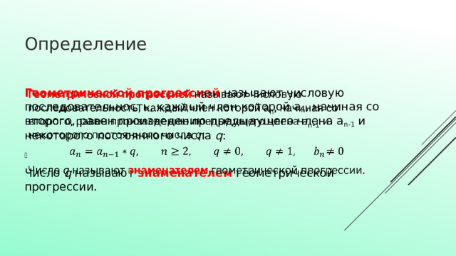Определение Геометрической прогрессией   называют числовую последовательность, каждый член которой a n , начиная со второго, равен произведению предыдущего члена a n-1  и некоторого постоянного числа  q :   Число  q  называют  знаменателем  геометрической прогрессии. 