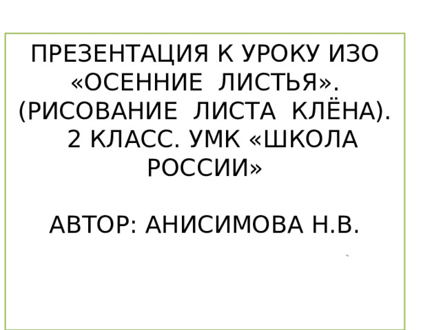 Рр Презентация к уроку изо  «Осенние листья».  (Рисование листа клёна).  2 класс. УМК «Школа россии»   Автор: Анисимова Н.В.      