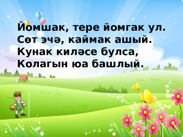 Йомшак, тере йомгак ул. Сөт эчә, каймак ашый. Кунак киләсе булса, Колагын юа башлый. 