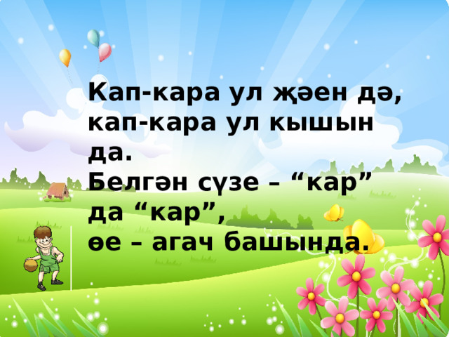 Кап-кара ул җәен дә, кап-кара ул кышын да. Белгән сүзе – “кар” да “кар”, өе – агач башында. 