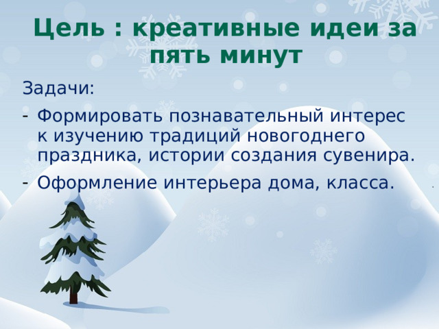 Цель : креативные идеи за пять минут Задачи: Формировать познавательный интерес к изучению традиций новогоднего праздника, истории создания сувенира. Оформление интерьера дома, класса.  