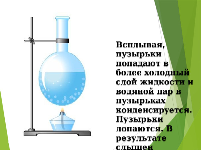 Всплывая, пузырьки попадают в более холодный слой жидкости и водяной пар в пузырьках конденсируется. Пузырьки лопаются. В результате слышен характерный шум . 