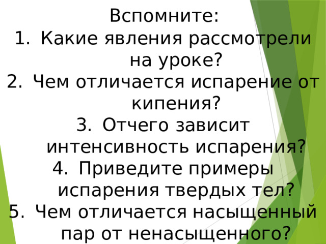 Вспомните: Какие явления рассмотрели на уроке? Чем отличается испарение от кипения? Отчего зависит интенсивность испарения? Приведите примеры испарения твердых тел? Чем отличается насыщенный пар от ненасыщенного? 