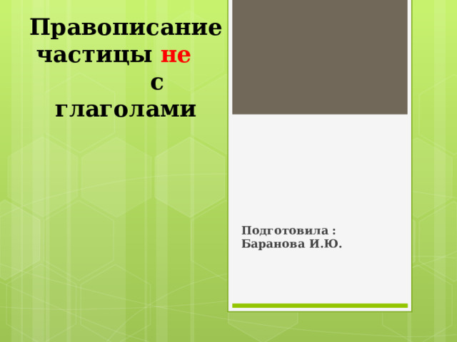 Правописание частицы не   с глаголами Подготовила : Баранова И.Ю. 