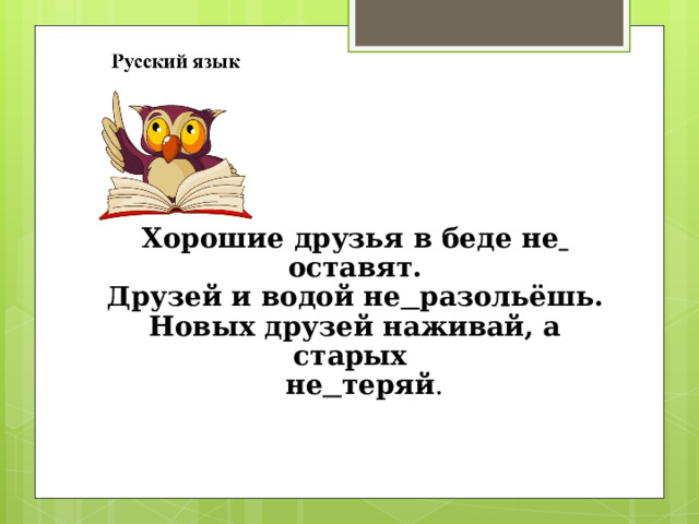 Хорошие друзья в беде не  оставят. Друзей и водой не  разольёшь. Новых друзей наживай, а старых  не  теряй . 