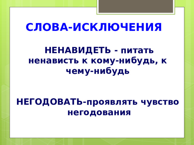 СЛОВА-ИСКЛЮЧЕНИЯ  НЕНАВИДЕТЬ - питать ненависть к кому-нибудь, к чему-нибудь НЕГОДОВАТЬ-проявлять чувство  негодования 