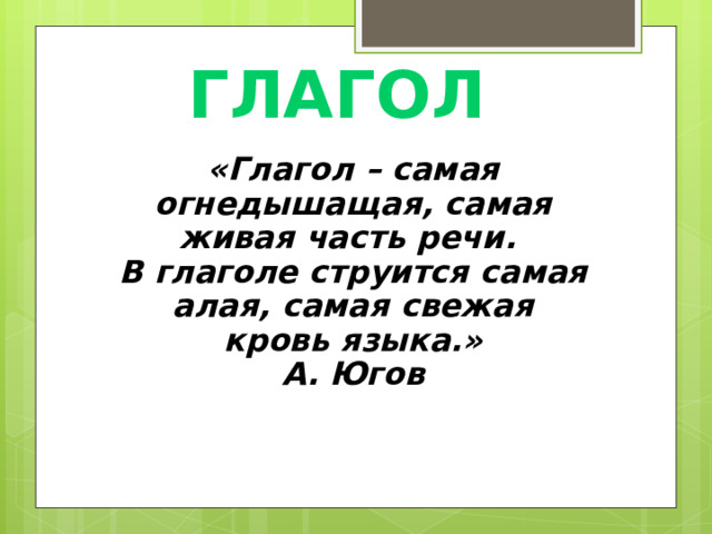 ГЛАГОЛ «Глагол – самая огнедышащая, самая живая часть речи. В глаголе струится самая алая, самая свежая кровь языка.» А. Югов 