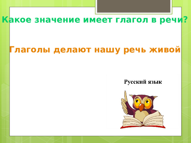 Какое значение имеет глагол в речи? Глаголы делают нашу речь живой 