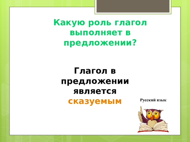 Какую роль глагол выполняет в предложении? Глагол в предложении является сказуемым 