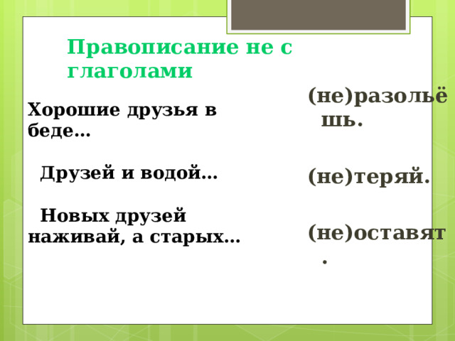 Правописание не с глаголами   (не)разольёшь.  (не)теряй.  (не)оставят. Хорошие друзья в беде…   Друзей и водой…   Новых друзей наживай, а старых… 